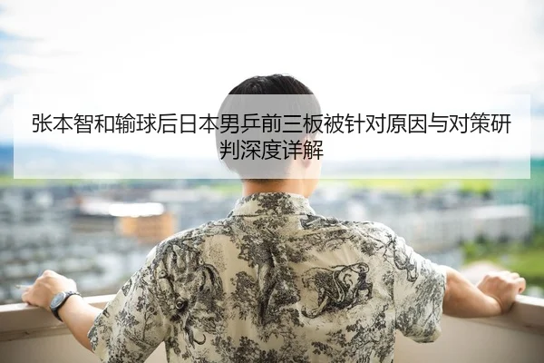 张本智和输球后日本男乒前三板被针对原因与对策研判深度详解