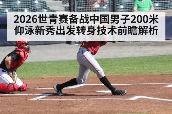 2026世青赛备战中国男子200米仰泳新秀出发转身技术前瞻解析