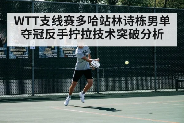WTT支线赛多哈站林诗栋男单夺冠反手拧拉技术突破分析