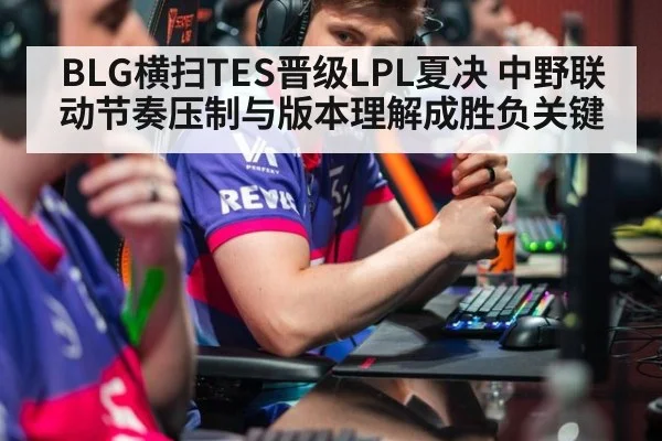 BLG横扫TES晋级LPL夏决 中野联动节奏压制与版本理解成胜负关键