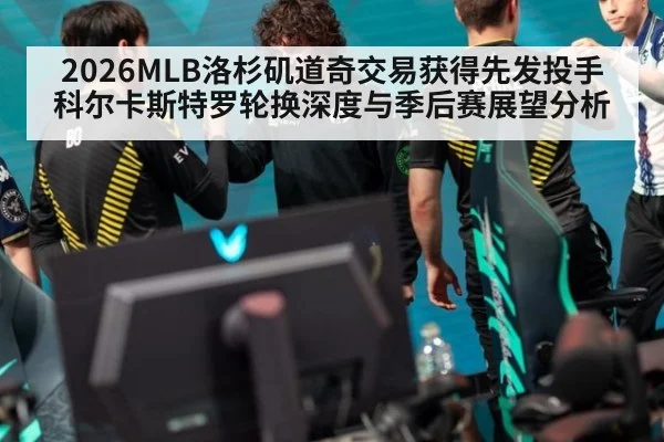 2026MLB洛杉矶道奇交易获得先发投手科尔卡斯特罗轮换深度与季后赛展望分析