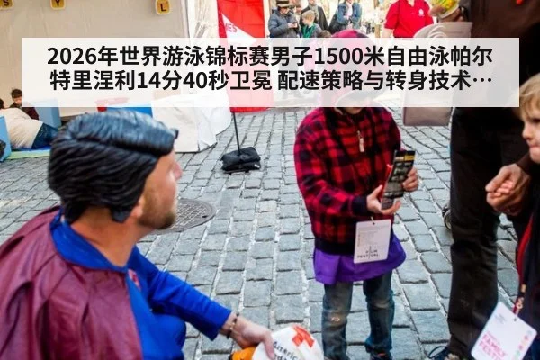 2026年世界游泳锦标赛男子1500米自由泳帕尔特里涅利14分40秒卫冕 配速策略与转身技术分析