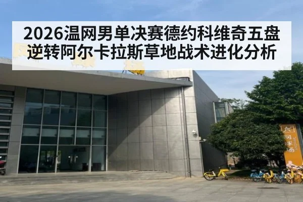 2026温网男单决赛德约科维奇五盘逆转阿尔卡拉斯草地战术进化分析