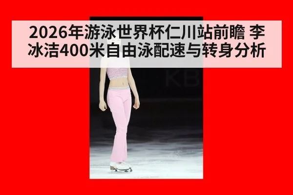 2026年游泳世界杯仁川站前瞻 李冰洁400米自由泳配速与转身分析 | 9game app